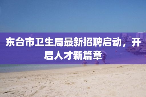 東臺市衛(wèi)生局最新招聘啟動，開啟人才新篇章
