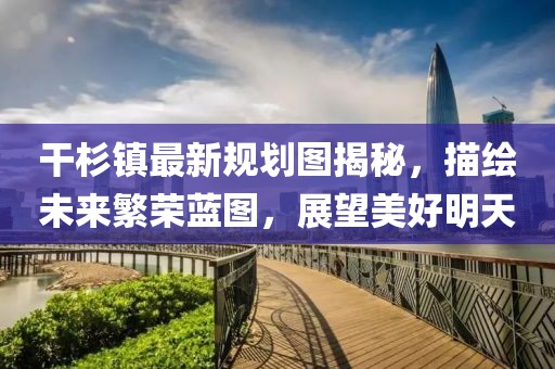 干杉鎮(zhèn)最新規(guī)劃圖揭秘，描繪未來(lái)繁榮藍(lán)圖，展望美好明天