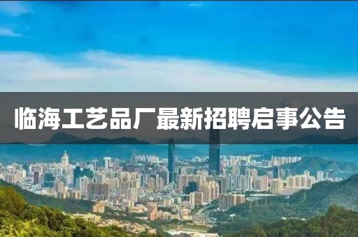 臨海工藝品廠最新招聘啟事公告