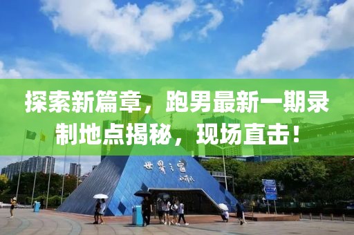探索新篇章，跑男最新一期錄制地點(diǎn)揭秘，現(xiàn)場直擊！