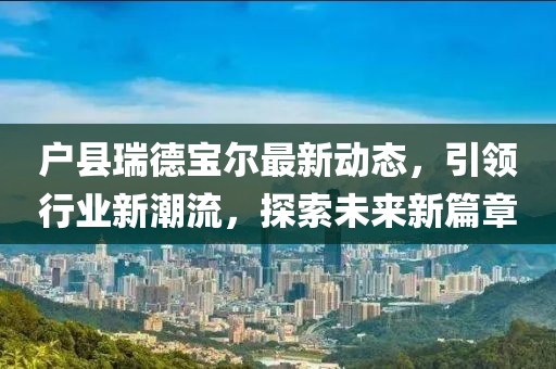 戶(hù)縣瑞德寶爾最新動(dòng)態(tài)，引領(lǐng)行業(yè)新潮流，探索未來(lái)新篇章