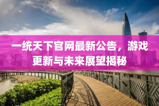 一統(tǒng)天下官網(wǎng)最新公告，游戲更新與未來(lái)展望揭秘