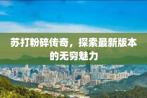 蘇打粉碎傳奇，探索最新版本的無窮魅力