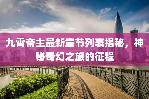 九霄帝主最新章節(jié)列表揭秘，神秘奇幻之旅的征程