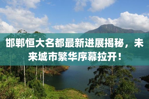 邯鄲恒大名都最新進展揭秘，未來城市繁華序幕拉開！