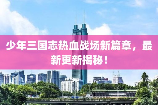 少年三國志熱血戰(zhàn)場新篇章，最新更新揭秘！
