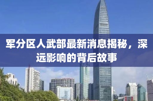 軍分區(qū)人武部最新消息揭秘，深遠(yuǎn)影響的背后故事