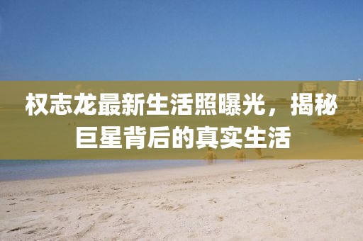 權(quán)志龍最新生活照曝光，揭秘巨星背后的真實(shí)生活