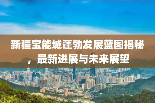 新疆寶能城蓬勃發(fā)展藍圖揭秘，最新進展與未來展望