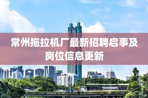 常州拖拉機(jī)廠最新招聘啟事及崗位信息更新