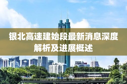 銀北高速建始段最新消息深度解析及進(jìn)展概述