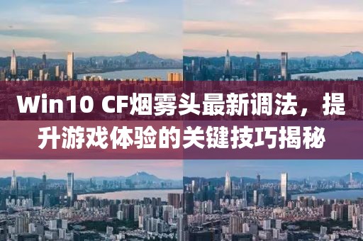 Win10 CF煙霧頭最新調(diào)法，提升游戲體驗的關鍵技巧揭秘