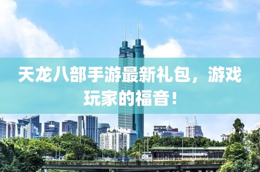 天龍八部手游最新禮包，游戲玩家的福音！