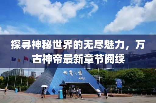 探尋神秘世界的無盡魅力，萬古神帝最新章節(jié)閱續(xù)