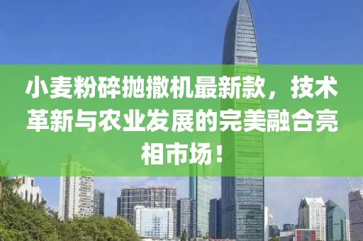 小麥粉碎拋撒機(jī)最新款，技術(shù)革新與農(nóng)業(yè)發(fā)展的完美融合亮相市場！