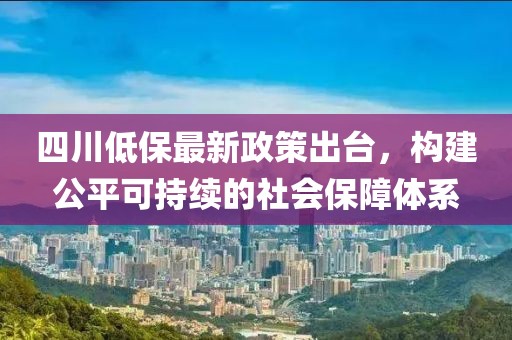 四川低保最新政策出臺，構(gòu)建公平可持續(xù)的社會保障體系