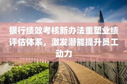 銀行績效考核新辦法重塑業(yè)績?cè)u(píng)估體系，激發(fā)潛能提升員工動(dòng)力