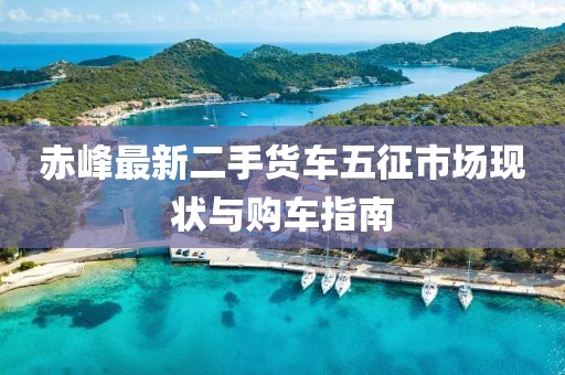 赤峰最新二手貨車五征市場(chǎng)現(xiàn)狀與購車指南