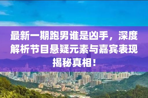 最新一期跑男誰(shuí)是兇手，深度解析節(jié)目懸疑元素與嘉賓表現(xiàn)揭秘真相！