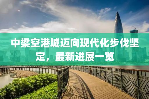 中梁空港城邁向現(xiàn)代化步伐堅(jiān)定，最新進(jìn)展一覽