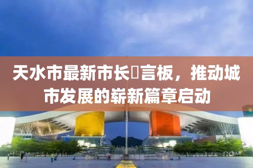 天水市最新市長畄言板，推動城市發(fā)展的嶄新篇章啟動