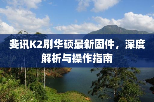 斐訊K2刷華碩最新固件，深度解析與操作指南