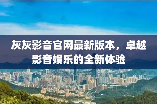 灰灰影音官網(wǎng)最新版本，卓越影音娛樂的全新體驗(yàn)