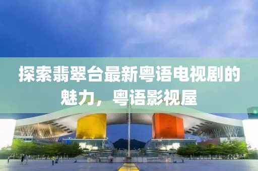 探索翡翠臺(tái)最新粵語(yǔ)電視劇的魅力，粵語(yǔ)影視屋