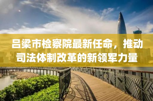 呂梁市檢察院最新任命，推動(dòng)司法體制改革的新領(lǐng)軍力量