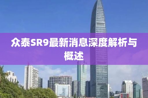眾泰SR9最新消息深度解析與概述