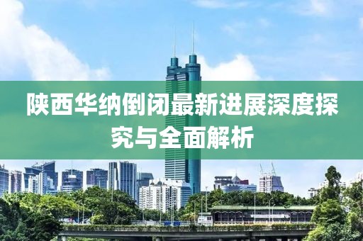 陜西華納倒閉最新進(jìn)展深度探究與全面解析