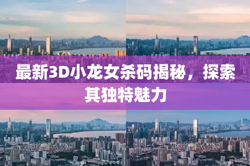 最新3D小龍女殺碼揭秘，探索其獨(dú)特魅力