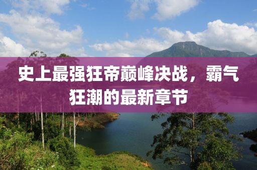 史上最強(qiáng)狂帝巔峰決戰(zhàn)，霸氣狂潮的最新章節(jié)