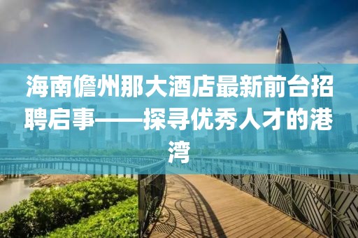 海南儋州那大酒店最新前臺(tái)招聘啟事——探尋優(yōu)秀人才的港灣