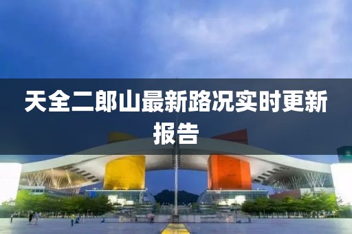 天全二郎山最新路況實(shí)時(shí)更新報(bào)告