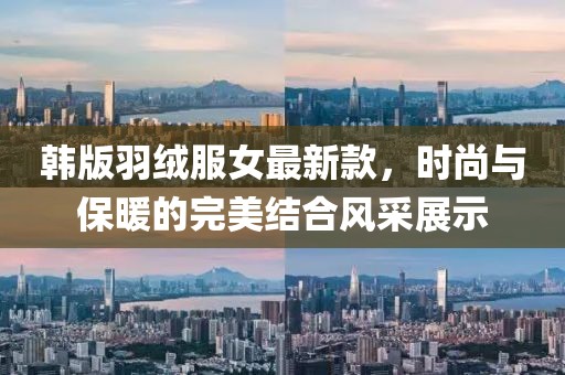 韓版羽絨服女最新款，時(shí)尚與保暖的完美結(jié)合風(fēng)采展示