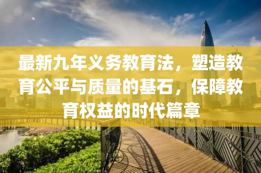最新九年義務(wù)教育法，塑造教育公平與質(zhì)量的基石，保障教育權(quán)益的時(shí)代篇章