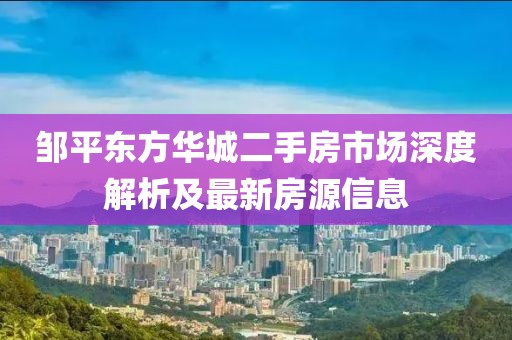 鄒平東方華城二手房市場(chǎng)深度解析及最新房源信息