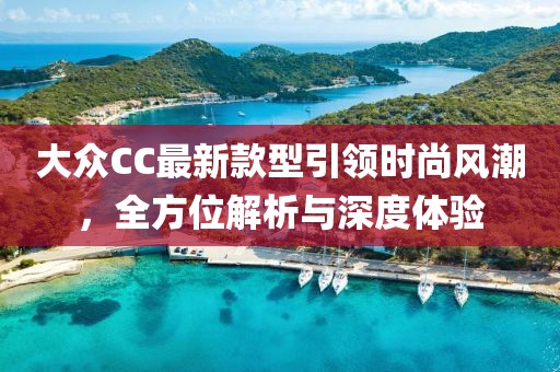 大眾CC最新款型引領(lǐng)時尚風潮，全方位解析與深度體驗