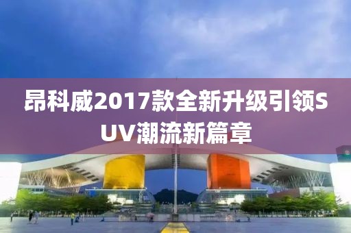 昂科威2017款全新升級(jí)引領(lǐng)SUV潮流新篇章