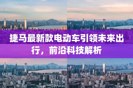 捷馬最新款電動(dòng)車引領(lǐng)未來出行，前沿科技解析