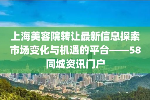 上海美容院轉(zhuǎn)讓最新信息探索市場變化與機(jī)遇的平臺(tái)——58同城資訊門戶