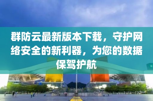 群防云最新版本下載，守護(hù)網(wǎng)絡(luò)安全的新利器，為您的數(shù)據(jù)保駕護(hù)航