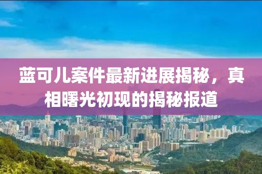 藍(lán)可兒案件最新進(jìn)展揭秘，真相曙光初現(xiàn)的揭秘報道