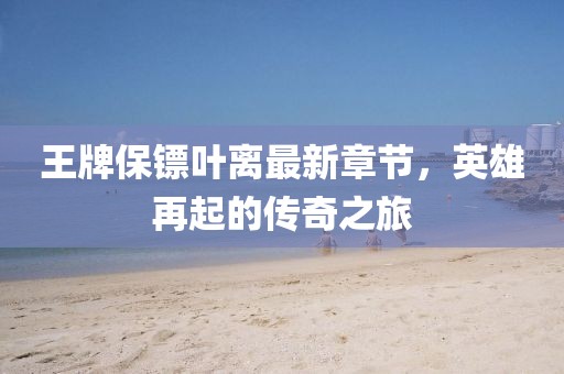 王牌保鏢葉離最新章節(jié)，英雄再起的傳奇之旅