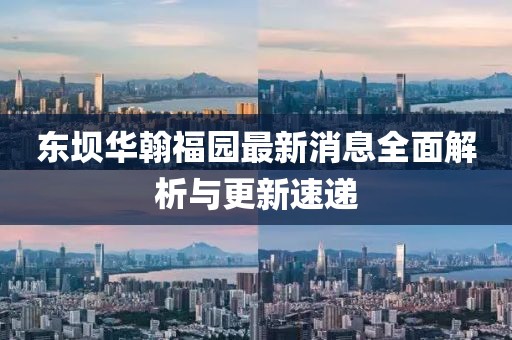 東壩華翰福園最新消息全面解析與更新速遞