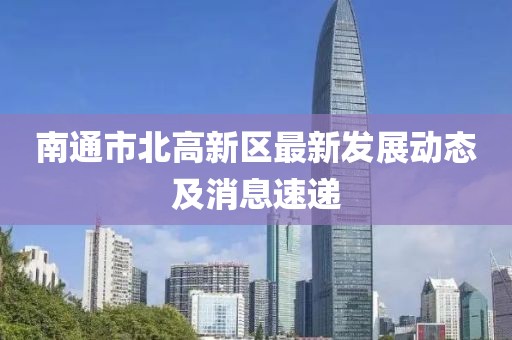 南通市北高新區(qū)最新發(fā)展動態(tài)及消息速遞