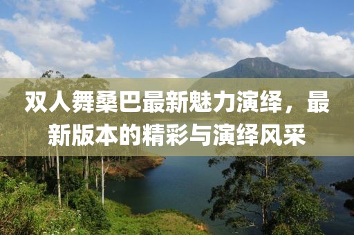雙人舞桑巴最新魅力演繹，最新版本的精彩與演繹風(fēng)采