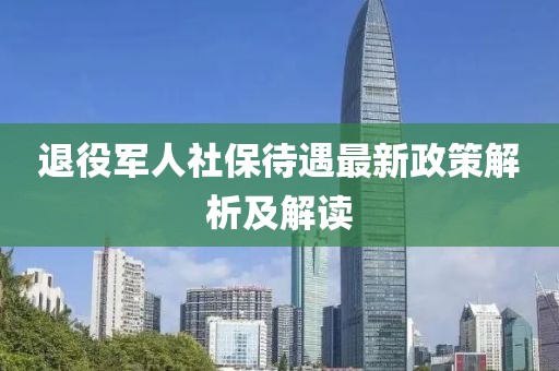 退役軍人社保待遇最新政策解析及解讀