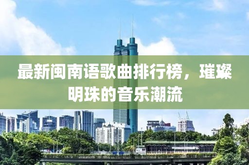 最新閩南語歌曲排行榜，璀璨明珠的音樂潮流